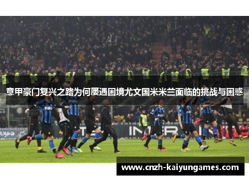 意甲豪门复兴之路为何屡遇困境尤文国米米兰面临的挑战与困惑