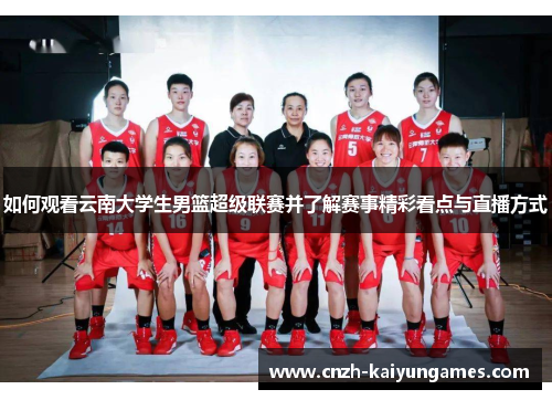 如何观看云南大学生男篮超级联赛并了解赛事精彩看点与直播方式