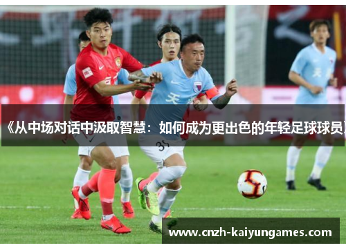 《从中场对话中汲取智慧：如何成为更出色的年轻足球球员》