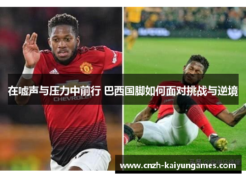 在嘘声与压力中前行 巴西国脚如何面对挑战与逆境