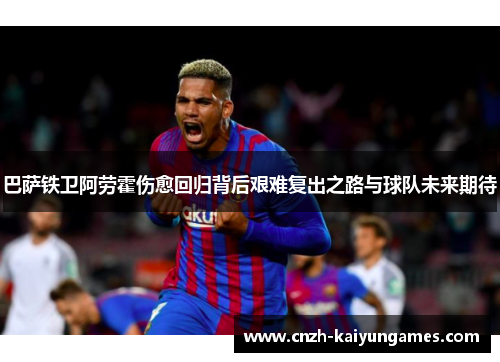 巴萨铁卫阿劳霍伤愈回归背后艰难复出之路与球队未来期待