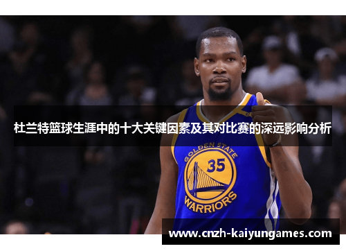 杜兰特篮球生涯中的十大关键因素及其对比赛的深远影响分析