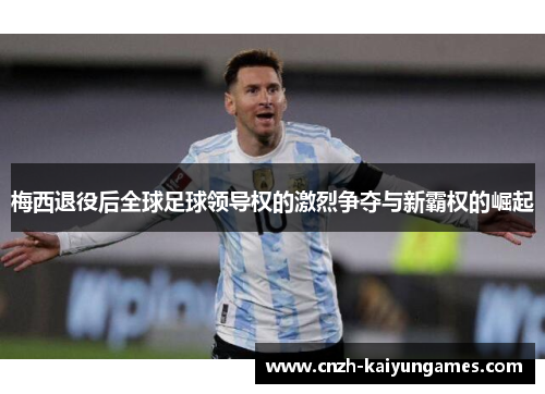 梅西退役后全球足球领导权的激烈争夺与新霸权的崛起