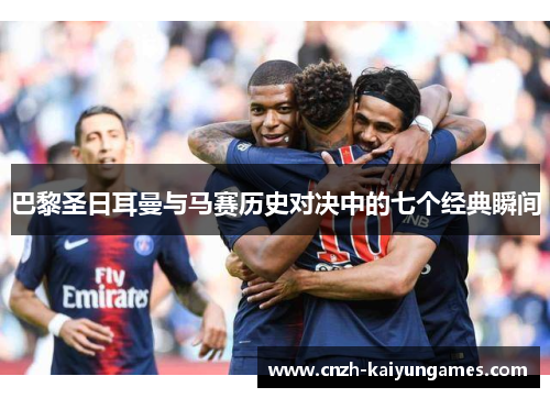 巴黎圣日耳曼与马赛历史对决中的七个经典瞬间