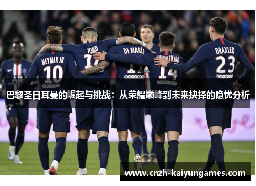 巴黎圣日耳曼的崛起与挑战：从荣耀巅峰到未来抉择的隐忧分析
