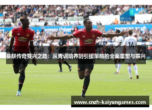 曼联传奇复兴之路：从青训培养到引援策略的全面重塑与振兴