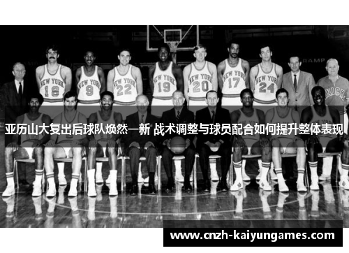 亚历山大复出后球队焕然一新 战术调整与球员配合如何提升整体表现