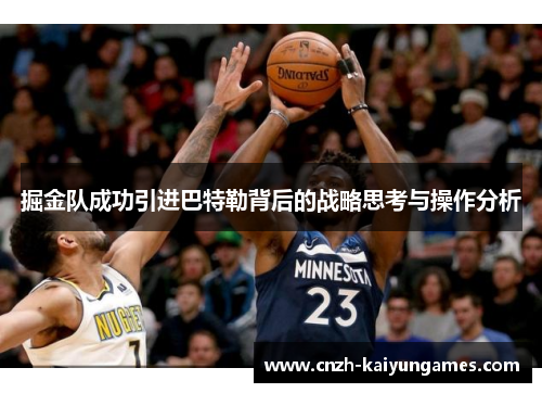 掘金队成功引进巴特勒背后的战略思考与操作分析