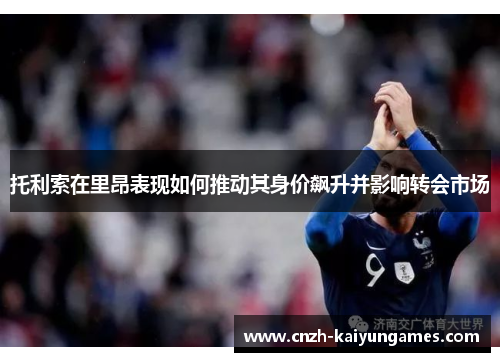 托利索在里昂表现如何推动其身价飙升并影响转会市场