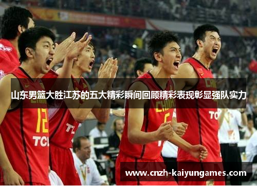 山东男篮大胜江苏的五大精彩瞬间回顾精彩表现彰显强队实力
