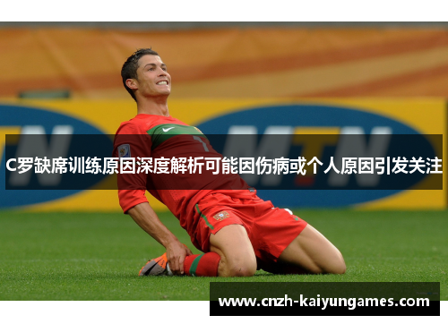 C罗缺席训练原因深度解析可能因伤病或个人原因引发关注