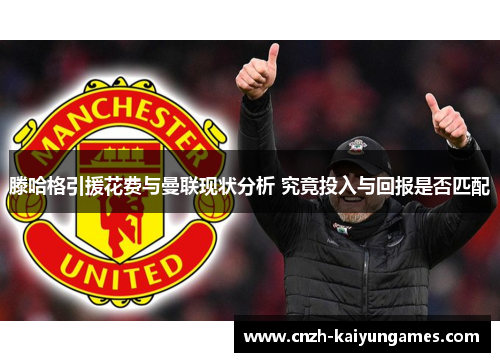 滕哈格引援花费与曼联现状分析 究竟投入与回报是否匹配