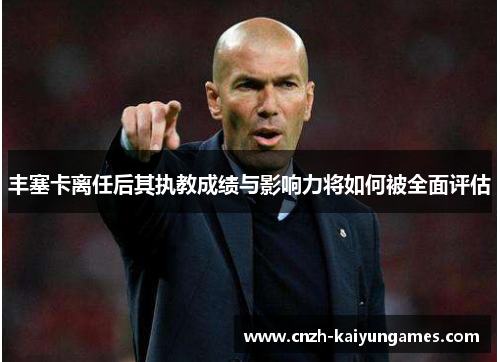 丰塞卡离任后其执教成绩与影响力将如何被全面评估
