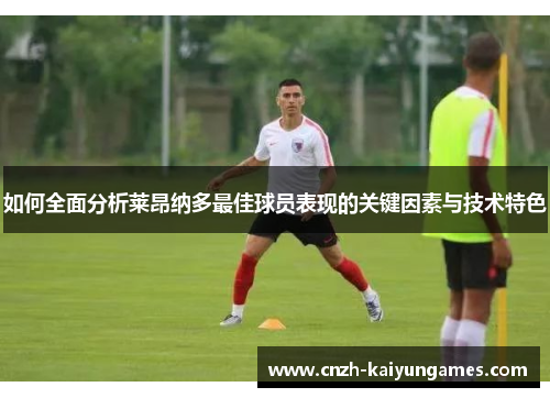 如何全面分析莱昂纳多最佳球员表现的关键因素与技术特色