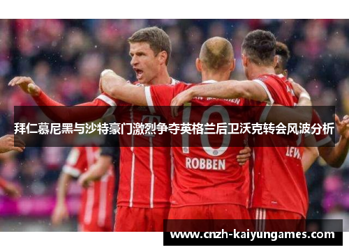 拜仁慕尼黑与沙特豪门激烈争夺英格兰后卫沃克转会风波分析
