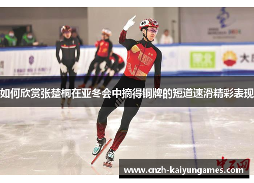 如何欣赏张楚桐在亚冬会中摘得铜牌的短道速滑精彩表现