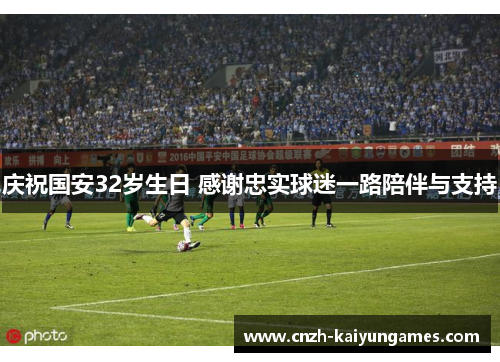 庆祝国安32岁生日 感谢忠实球迷一路陪伴与支持