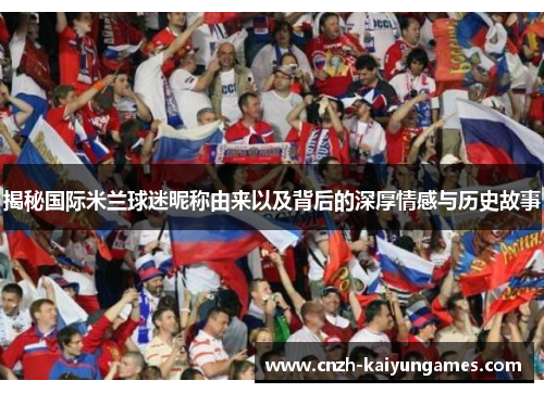 揭秘国际米兰球迷昵称由来以及背后的深厚情感与历史故事