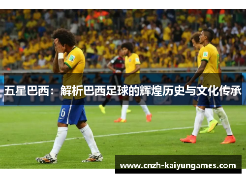 五星巴西：解析巴西足球的辉煌历史与文化传承