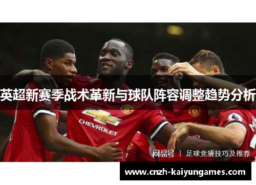 英超新赛季战术革新与球队阵容调整趋势分析