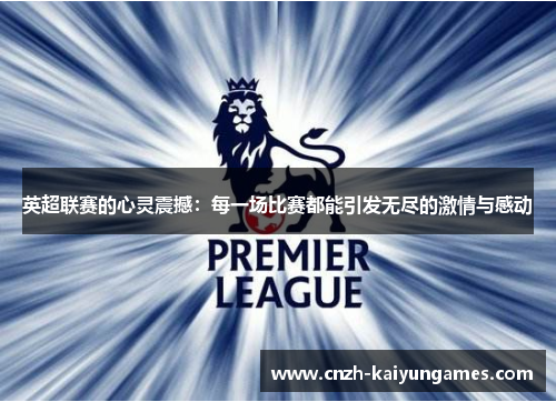 英超联赛的心灵震撼：每一场比赛都能引发无尽的激情与感动