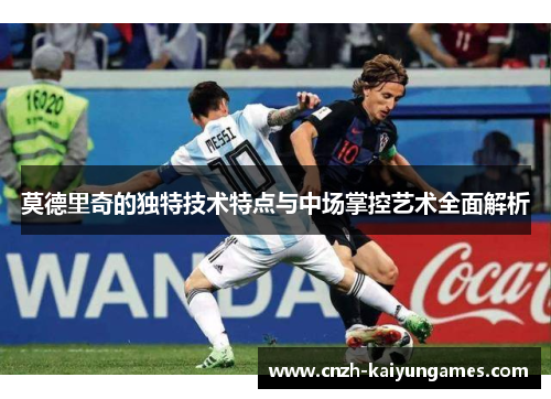 莫德里奇的独特技术特点与中场掌控艺术全面解析
