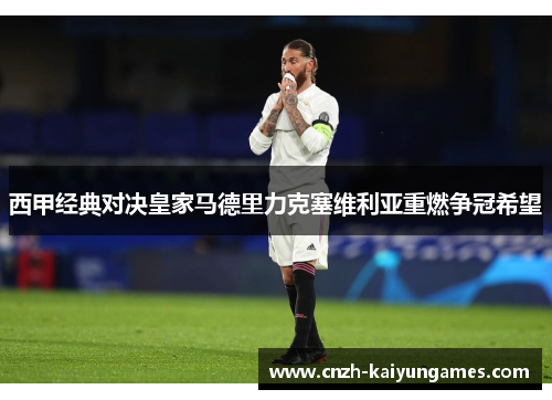 西甲经典对决皇家马德里力克塞维利亚重燃争冠希望 西甲经典对决皇家马德里力克塞维利亚重燃争冠希望