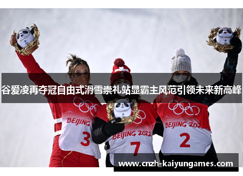 谷爱凌再夺冠自由式滑雪崇礼站显霸主风范引领未来新高峰 谷爱凌再夺冠自由式滑雪崇礼站显霸主风范引领未来新高峰