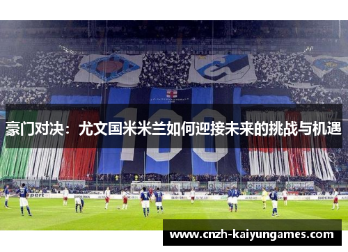 豪门对决:尤文国米米兰如何迎接未来的挑战与机遇 豪门对决:尤文国米米兰如何迎接未来的挑战与机遇