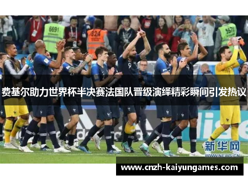 费基尔助力世界杯半决赛法国队晋级演绎精彩瞬间引发热议 费基尔助力世界杯半决赛法国队晋级演绎精彩瞬间引发热议