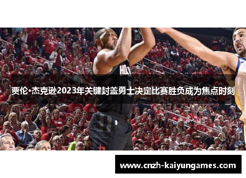 贾伦·杰克逊2023年关键封盖勇士决定比赛胜负成为焦点时刻 贾伦·杰克逊2023年关键封盖勇士决定比赛胜负成为焦点时刻