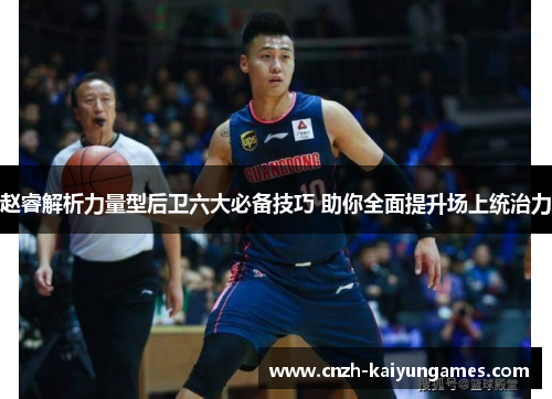 赵睿解析力量型后卫六大必备技巧 助你全面提升场上统治力 赵睿解析力量型后卫六大必备技巧 助你全面提升场上统治力