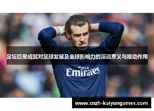 足坛巨星成就对足球发展及全球影响力的深远意义与推动作用 足坛巨星成就对足球发展及全球影响力的深远意义与推动作用