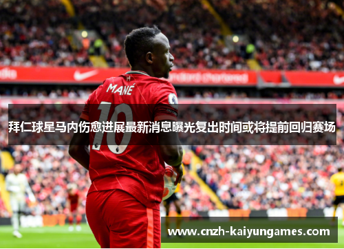 拜仁球星马内伤愈进展最新消息曝光复出时间或将提前回归赛场 拜仁球星马内伤愈进展最新消息曝光复出时间或将提前回归赛场