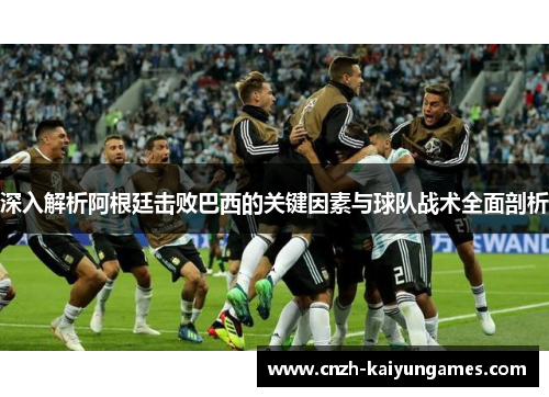 深入解析阿根廷击败巴西的关键因素与球队战术全面剖析
