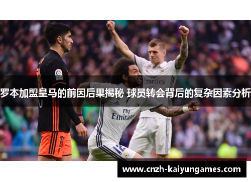 罗本加盟皇马的前因后果揭秘 球员转会背后的复杂因素分析