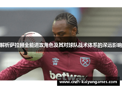 解析萨拉赫全能进攻角色及其对球队战术体系的深远影响