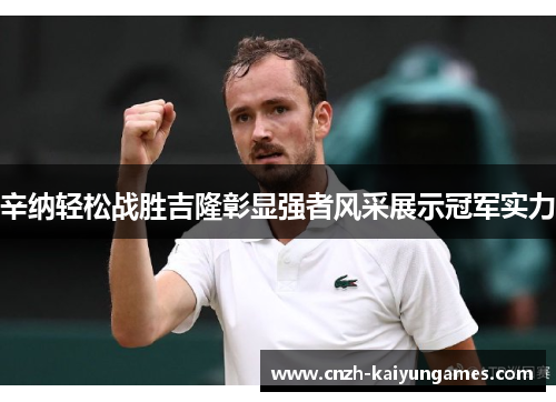 辛纳轻松战胜吉隆彰显强者风采展示冠军实力