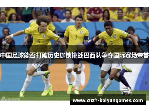 中国足球能否打破历史枷锁挑战巴西队争夺国际赛场荣誉 中国足球能否打破历史枷锁挑战巴西队争夺国际赛场荣誉