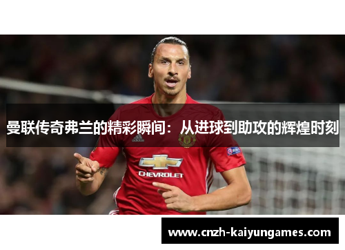 曼联传奇弗兰的精彩瞬间:从进球到助攻的辉煌时刻 曼联传奇弗兰的精彩瞬间:从进球到助攻的辉煌时刻