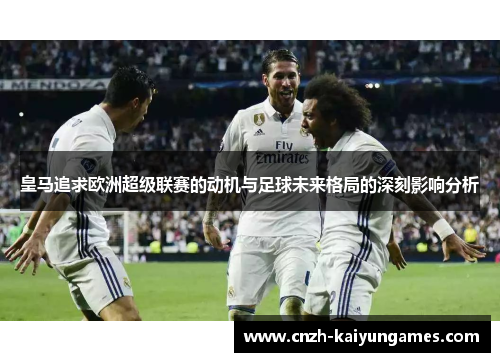 皇马追求欧洲超级联赛的动机与足球未来格局的深刻影响分析 皇马追求欧洲超级联赛的动机与足球未来格局的深刻影响分析