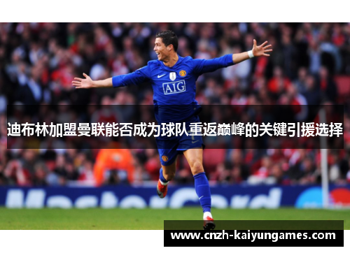 迪布林加盟曼联能否成为球队重返巅峰的关键引援选择 迪布林加盟曼联能否成为球队重返巅峰的关键引援选择