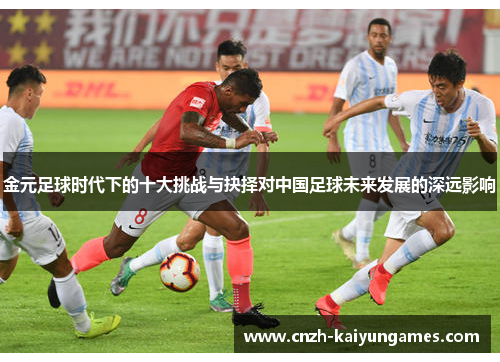 金元足球时代下的十大挑战与抉择对中国足球未来发展的深远影响 金元足球时代下的十大挑战与抉择对中国足球未来发展的深远影响