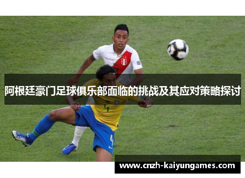 阿根廷豪门足球俱乐部面临的挑战及其应对策略探讨