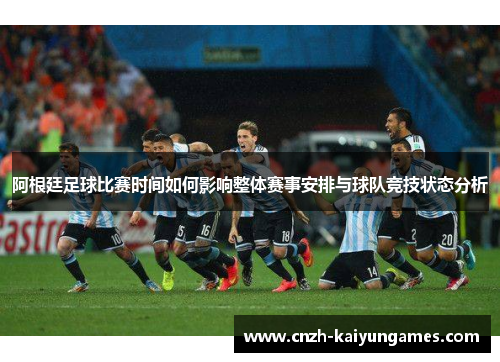 阿根廷足球比赛时间如何影响整体赛事安排与球队竞技状态分析