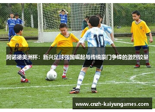 阿诺德美洲杯：新兴足球强国崛起与传统豪门争锋的激烈较量