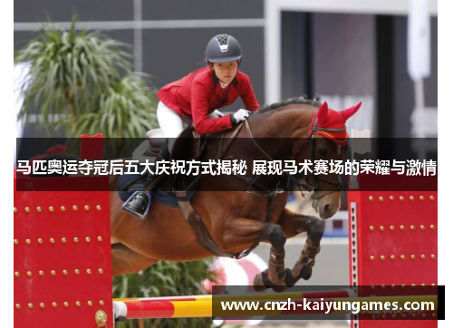 马匹奥运夺冠后五大庆祝方式揭秘 展现马术赛场的荣耀与激情