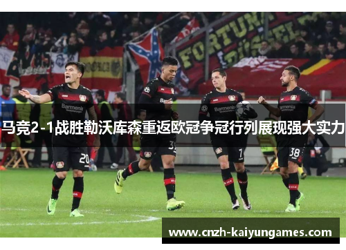 马竞2-1战胜勒沃库森重返欧冠争冠行列展现强大实力