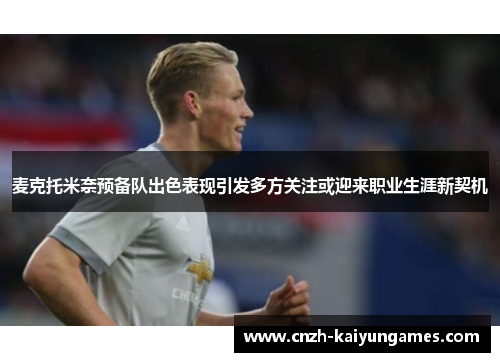 麦克托米奈预备队出色表现引发多方关注或迎来职业生涯新契机