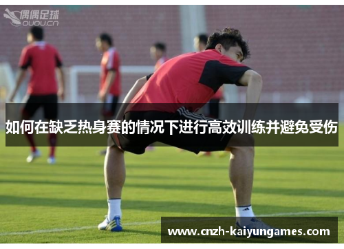 如何在缺乏热身赛的情况下进行高效训练并避免受伤